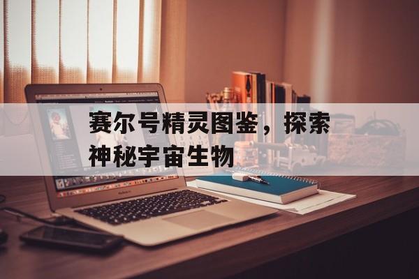 赛尔号精灵图鉴，探索神秘宇宙生物