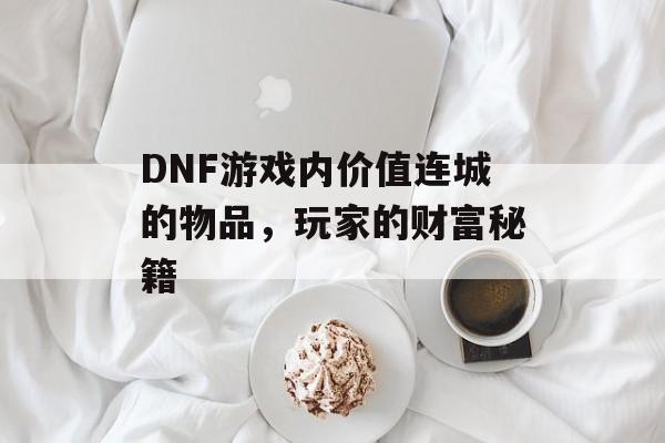 DNF游戏内价值连城的物品，玩家的财富秘籍