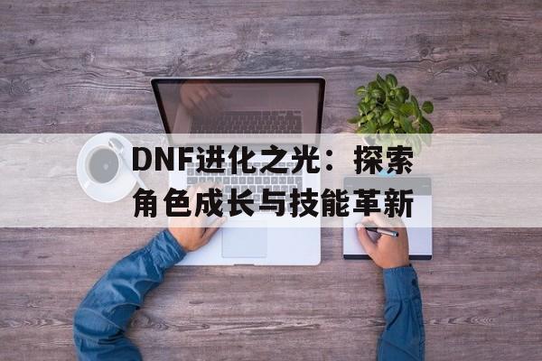 DNF进化之光：探索角色成长与技能革新