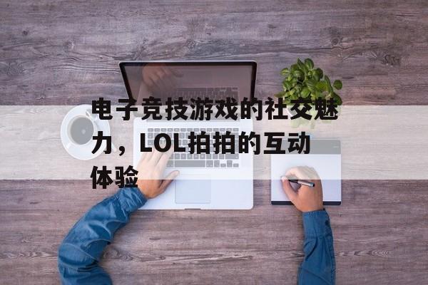 电子竞技游戏的社交魅力，LOL拍拍的互动体验