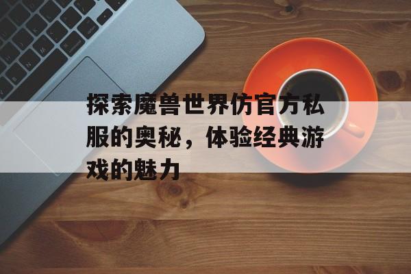 探索魔兽世界仿官方私服的奥秘，体验经典游戏的魅力