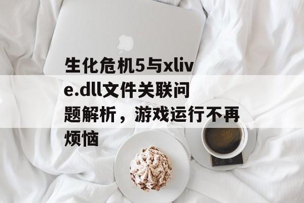 生化危机5与xlive.dll文件关联问题解析，游戏运行不再烦恼