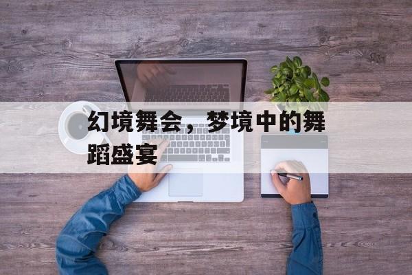 幻境舞会，梦境中的舞蹈盛宴