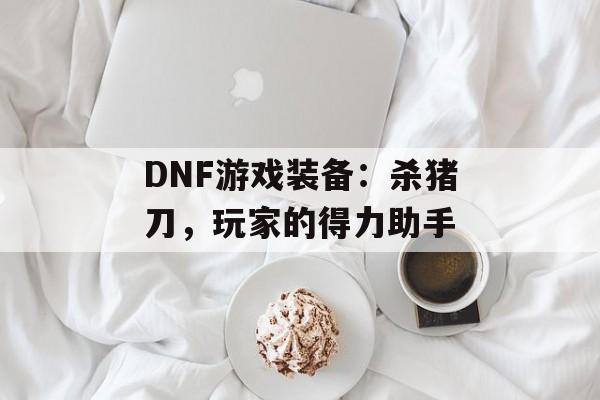 DNF游戏装备：杀猪刀，玩家的得力助手
