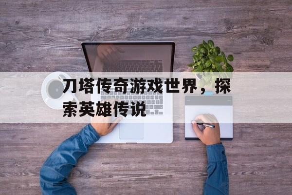 刀塔传奇游戏世界，探索英雄传说