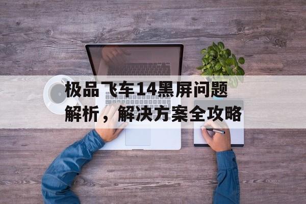 极品飞车14黑屏问题解析，解决方案全攻略