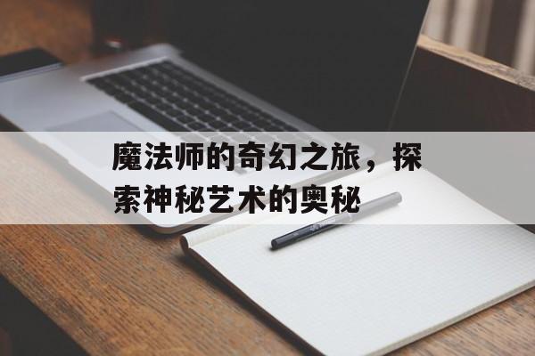 魔法师的奇幻之旅，探索神秘艺术的奥秘