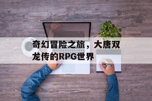 奇幻冒险之旅，大唐双龙传的RPG世界