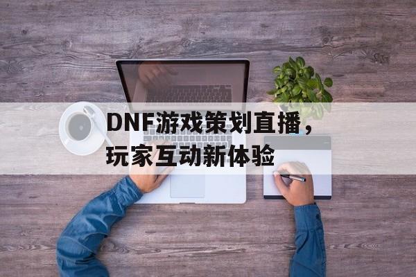DNF游戏策划直播，玩家互动新体验