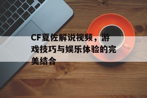 CF夏佐解说视频，游戏技巧与娱乐体验的完美结合