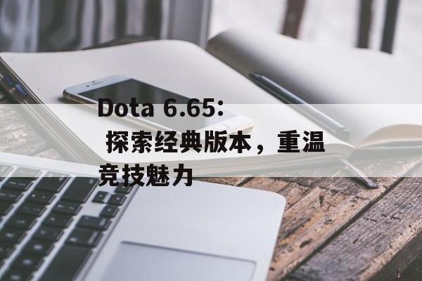 Dota 6.65: 探索经典版本，重温竞技魅力