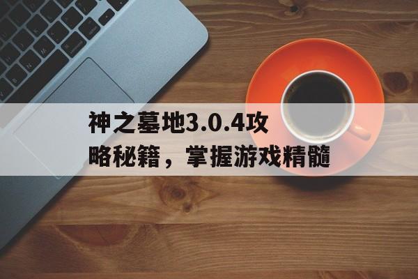 神之墓地3.0.4攻略秘籍，掌握游戏精髓