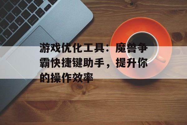 游戏优化工具：魔兽争霸快捷键助手，提升你的操作效率