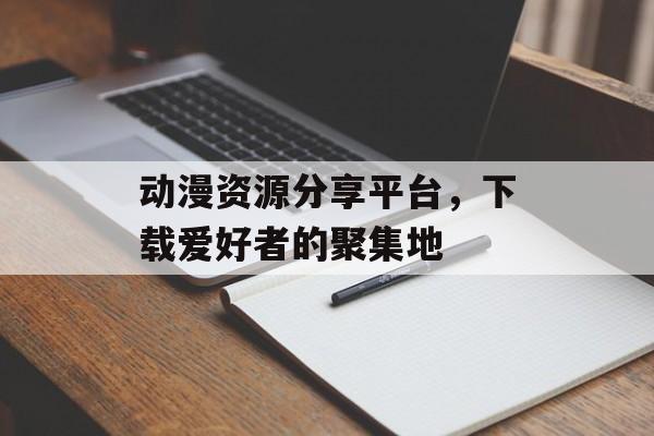动漫资源分享平台，下载爱好者的聚集地