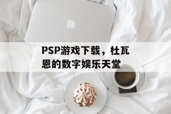 PSP游戏下载，杜瓦恩的数字娱乐天堂