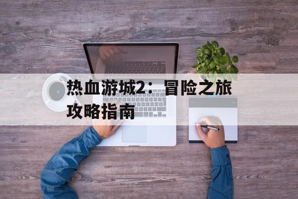 热血游城2：冒险之旅攻略指南