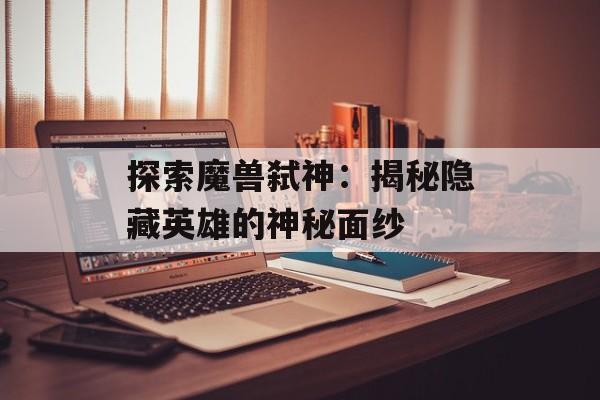 探索魔兽弑神：揭秘隐藏英雄的神秘面纱