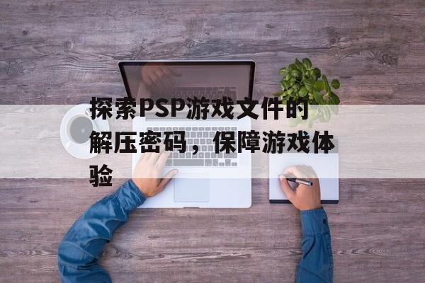 探索PSP游戏文件的解压密码，保障游戏体验