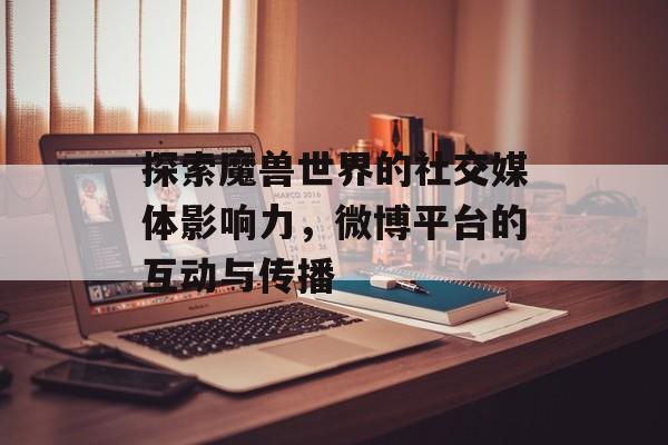 探索魔兽世界的社交媒体影响力，微博平台的互动与传播