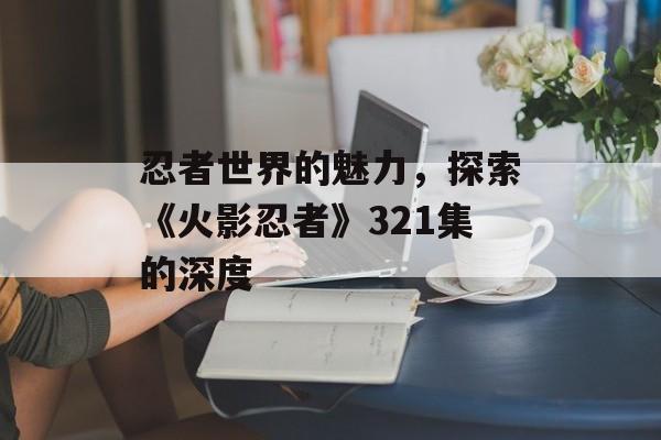 忍者世界的魅力，探索《火影忍者》321集的深度