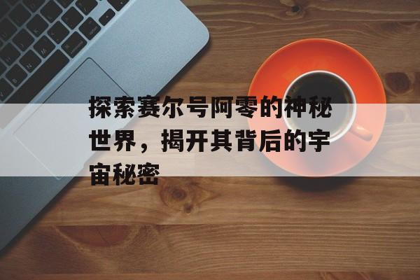 探索赛尔号阿零的神秘世界，揭开其背后的宇宙秘密