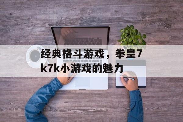 经典格斗游戏，拳皇7k7k小游戏的魅力