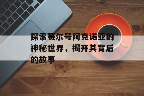 探索赛尔号阿克诺亚的神秘世界，揭开其背后的故事