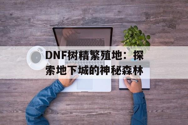 DNF树精繁殖地：探索地下城的神秘森林