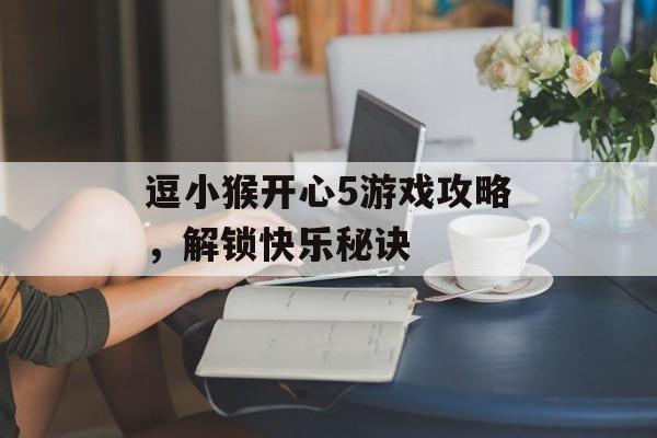逗小猴开心5游戏攻略，解锁快乐秘诀