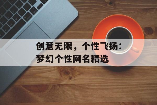 创意无限，个性飞扬：梦幻个性网名精选