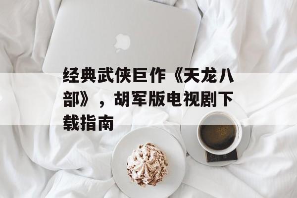 经典武侠巨作《天龙八部》，胡军版电视剧下载指南