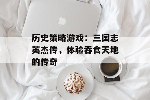 历史策略游戏：三国志英杰传，体验吞食天地的传奇
