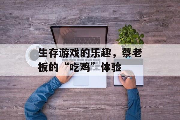 生存游戏的乐趣，蔡老板的“吃鸡”体验