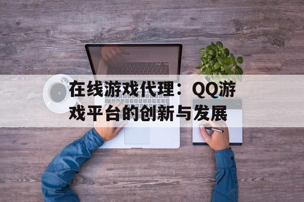 在线游戏代理：QQ游戏平台的创新与发展