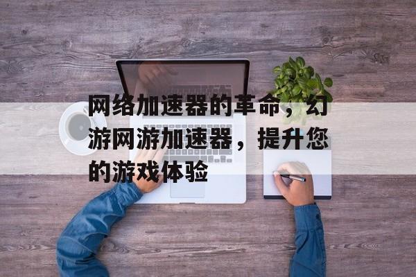 网络加速器的革命，幻游网游加速器，提升您的游戏体验