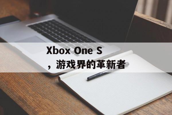 Xbox One S，游戏界的革新者