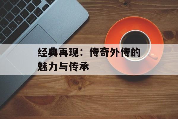 经典再现：传奇外传的魅力与传承