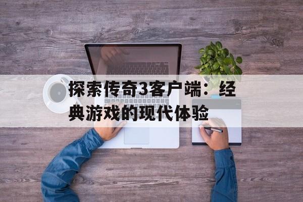 探索传奇3客户端：经典游戏的现代体验