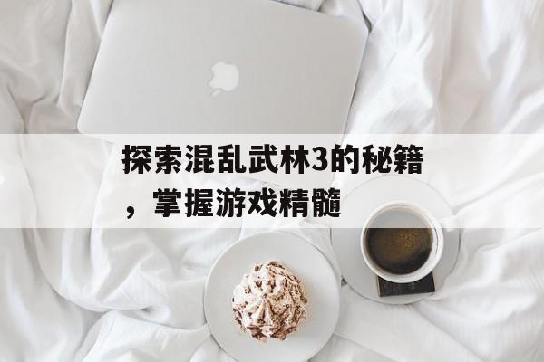 探索混乱武林3的秘籍，掌握游戏精髓