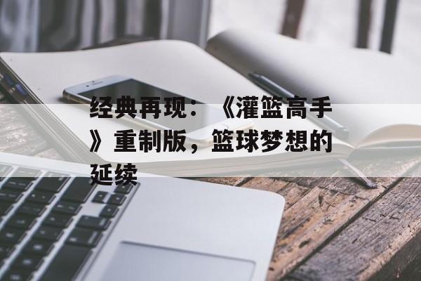 经典再现：《灌篮高手》重制版，篮球梦想的延续