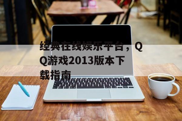 经典在线娱乐平台，QQ游戏2013版本下载指南