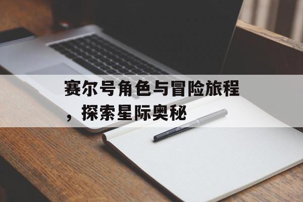 赛尔号角色与冒险旅程，探索星际奥秘
