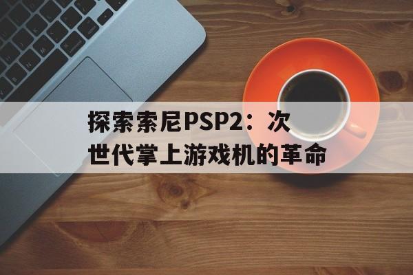 探索索尼PSP2：次世代掌上游戏机的革命