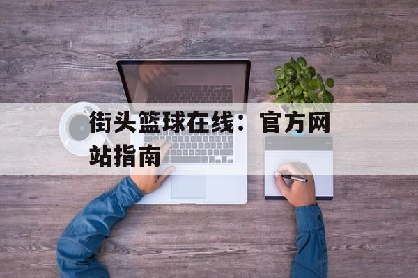 街头篮球在线：官方网站指南