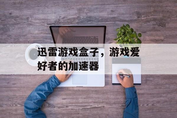 迅雷游戏盒子，游戏爱好者的加速器