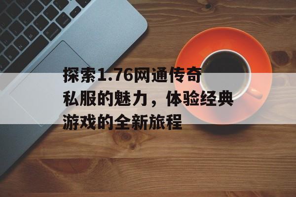 探索1.76网通传奇私服的魅力，体验经典游戏的全新旅程
