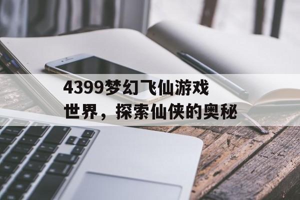 4399梦幻飞仙游戏世界，探索仙侠的奥秘