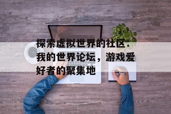 探索虚拟世界的社区：我的世界论坛，游戏爱好者的聚集地