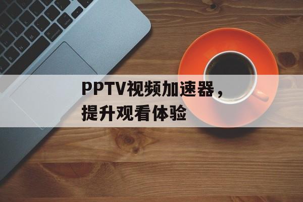 PPTV视频加速器，提升观看体验