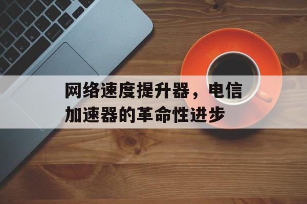 网络速度提升器，电信加速器的革命性进步